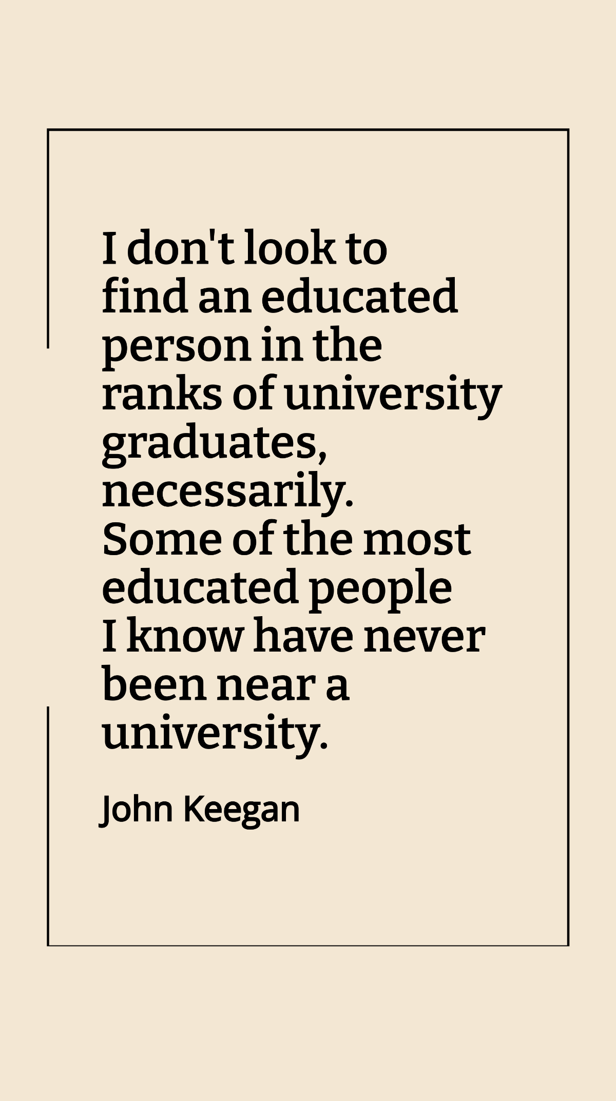 Free John Keegan - I don't look to find an educated person in the ranks of university graduates, necessarily. Some of the most educated people I know have never been near a university. Template