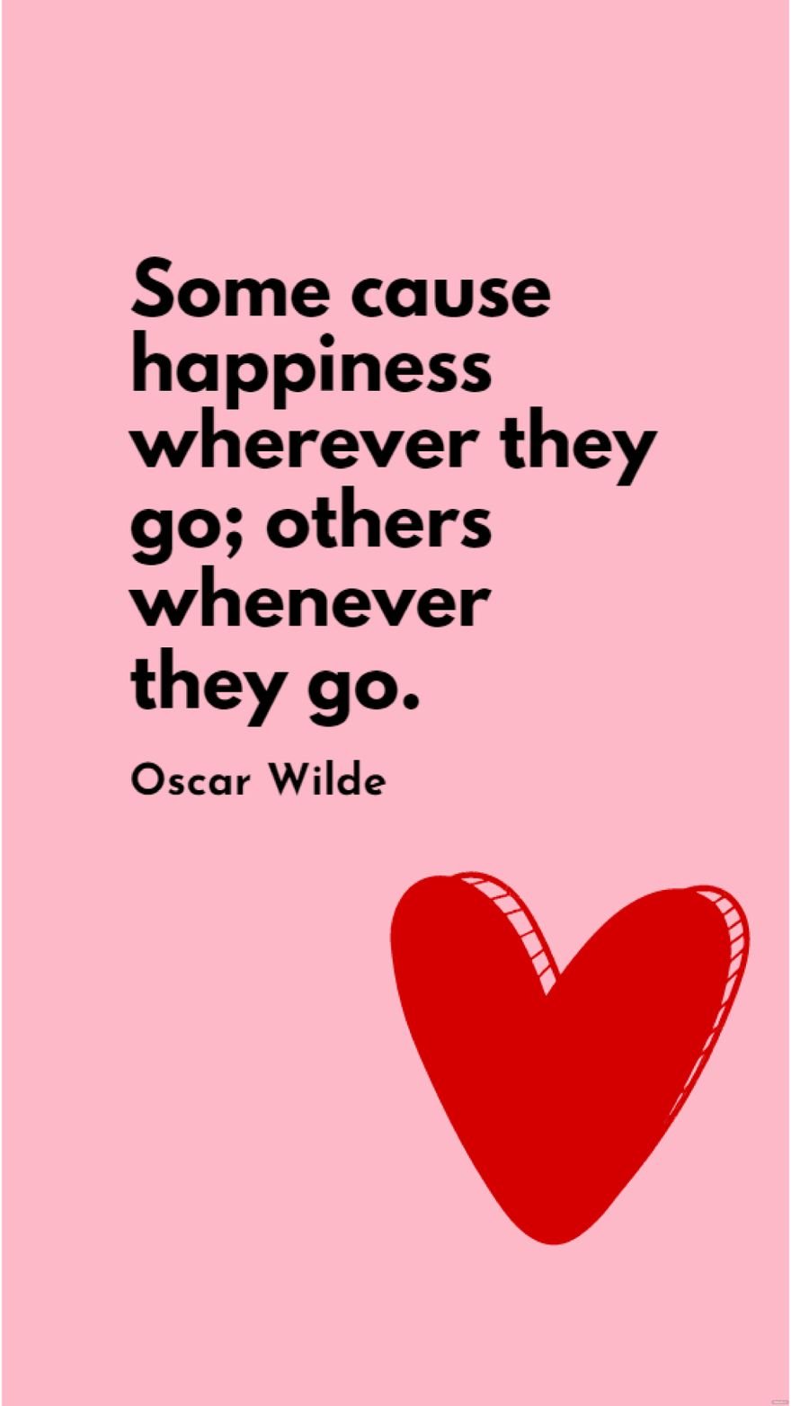 Oscar Wilde - Some cause happiness wherever they go; others whenever they go.