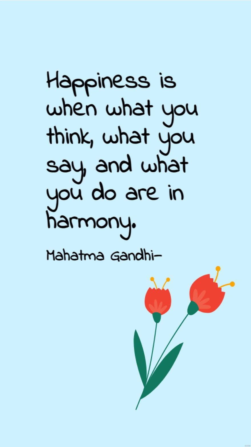 Mahatma Gandhi - Happiness is when what you think, what you say, and what you do are in harmony.