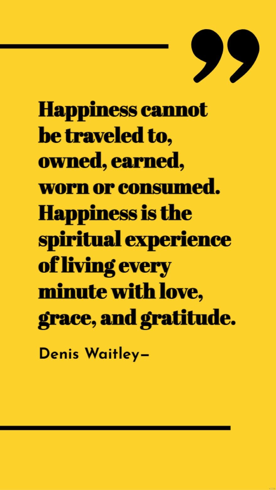 Denis Waitley - Happiness cannot be traveled to, owned, earned, worn or consumed. Happiness is the spiritual experience of living every minute with love, grace, and gratitude.