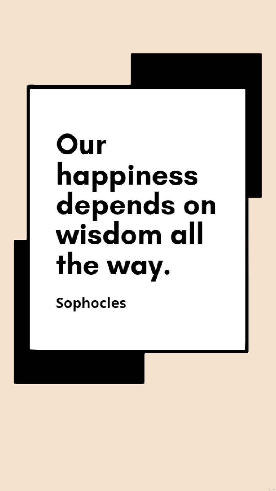 Sophocles - Our happiness depends on wisdom all the way.