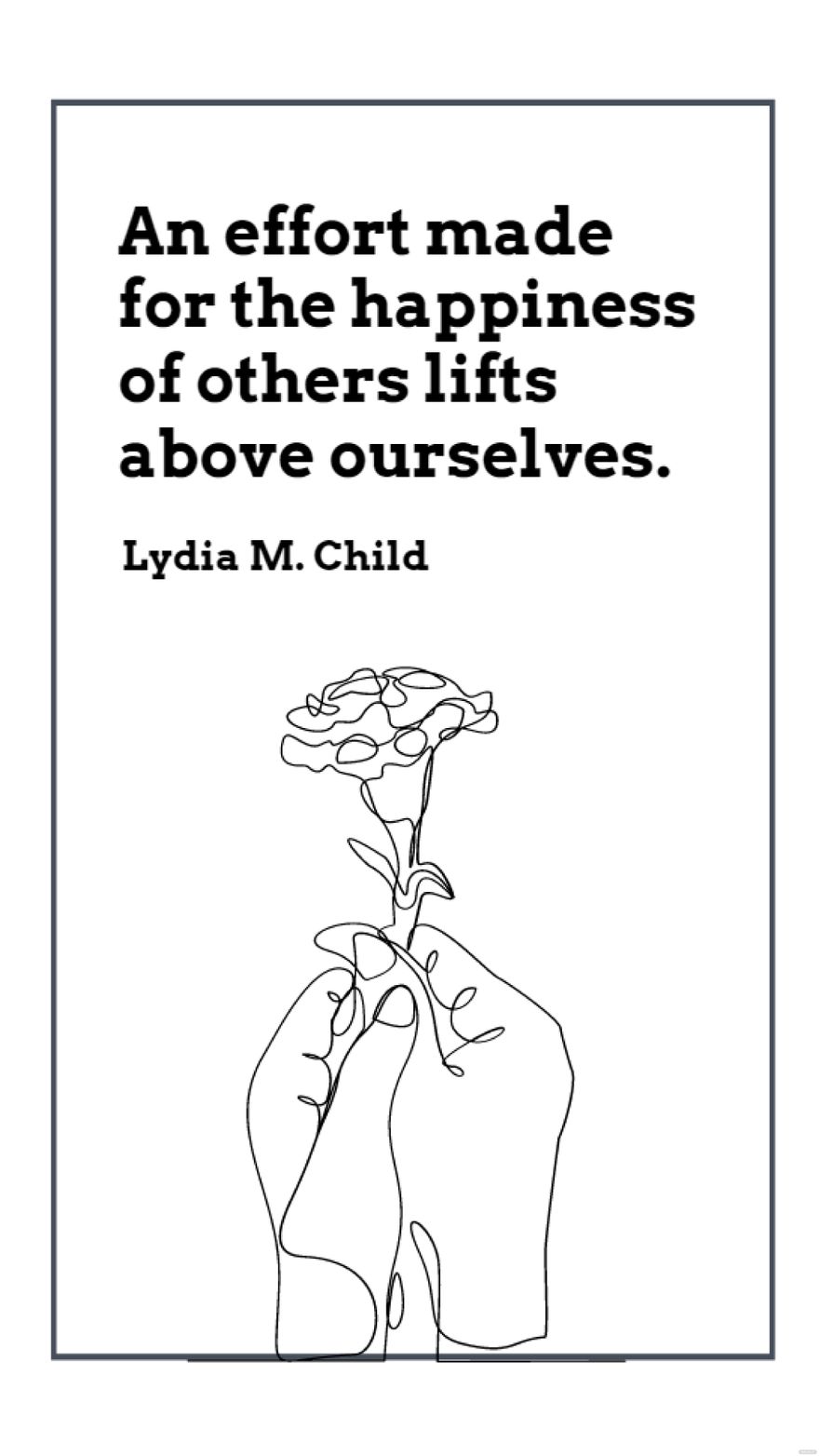Lydia M. Child - An effort made for the happiness of others lifts above ourselves. in JPG