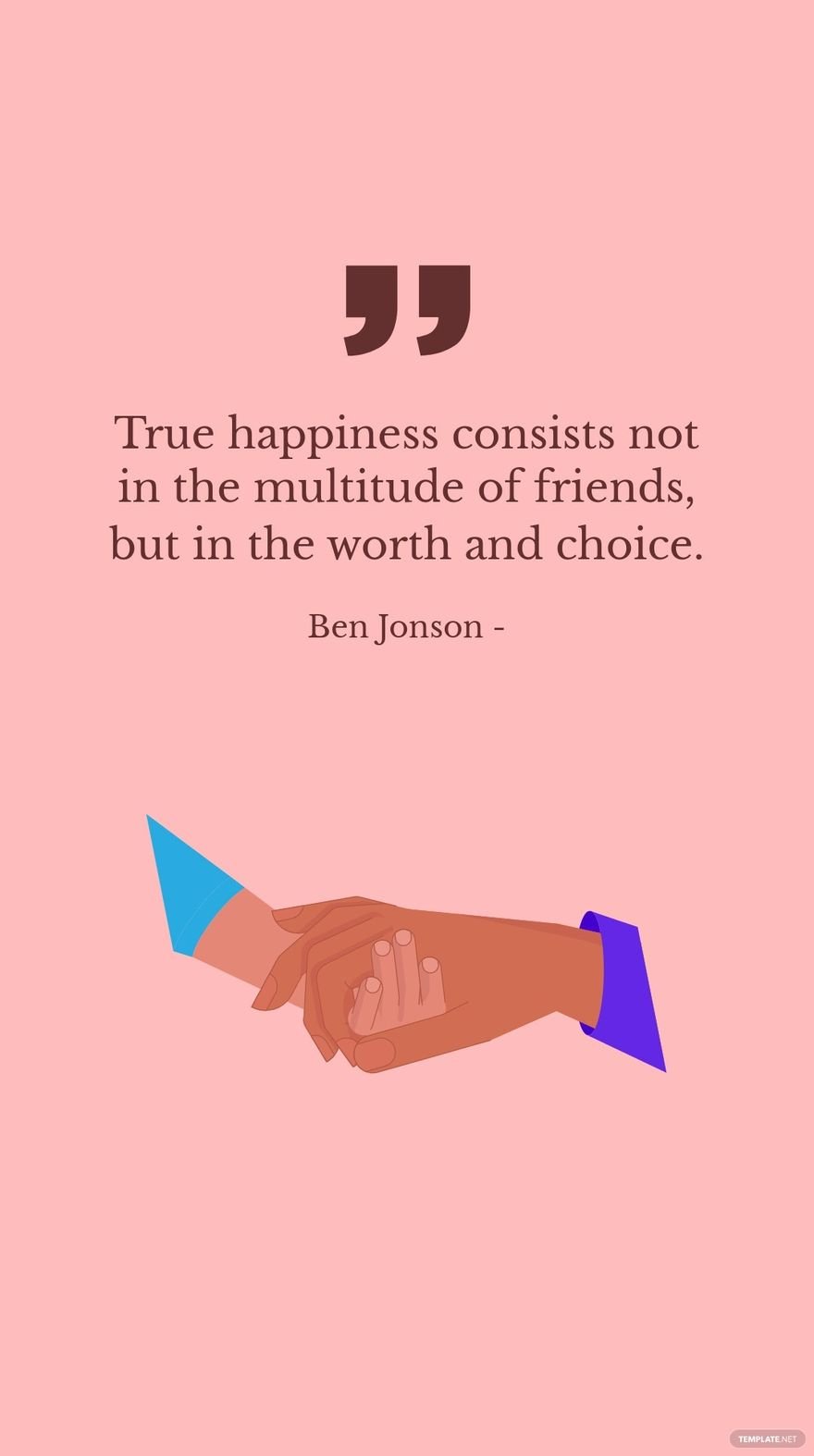 Ben Jonson - True happiness consists not in the multitude of friends, but in the worth and choice.