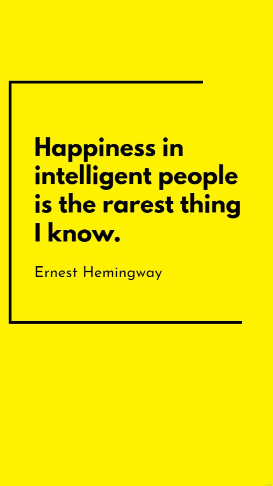 Ernest Hemingway - Happiness in intelligent people is the rarest thing I know.