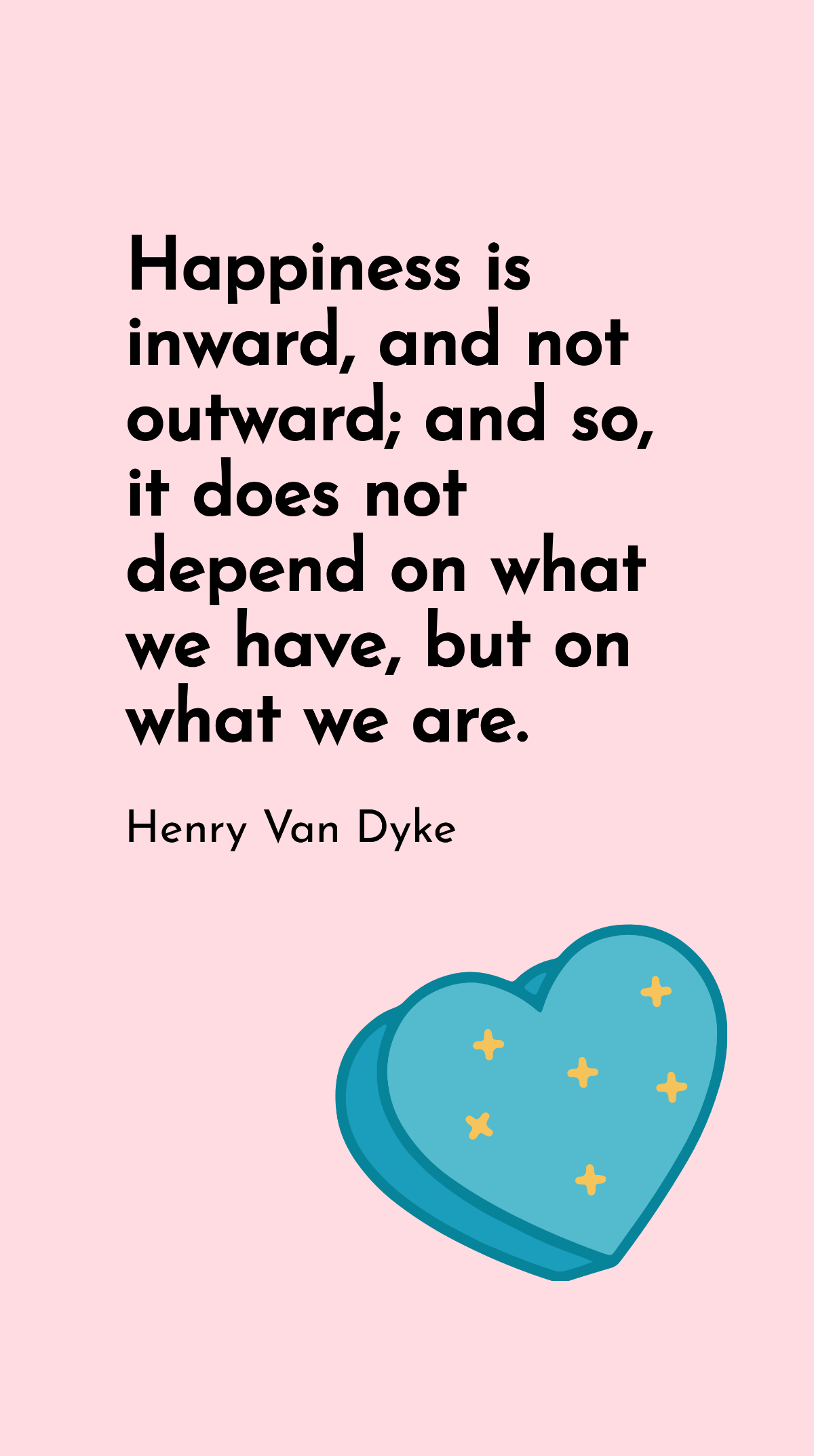 Henry Van Dyke - Happiness is inward, and not outward; and so, it does not depend on what we have, but on what we are. Template