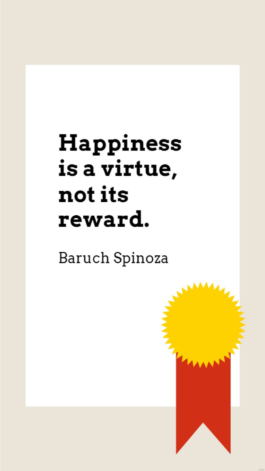 Baruch Spinoza - Happiness is a virtue, not its reward.