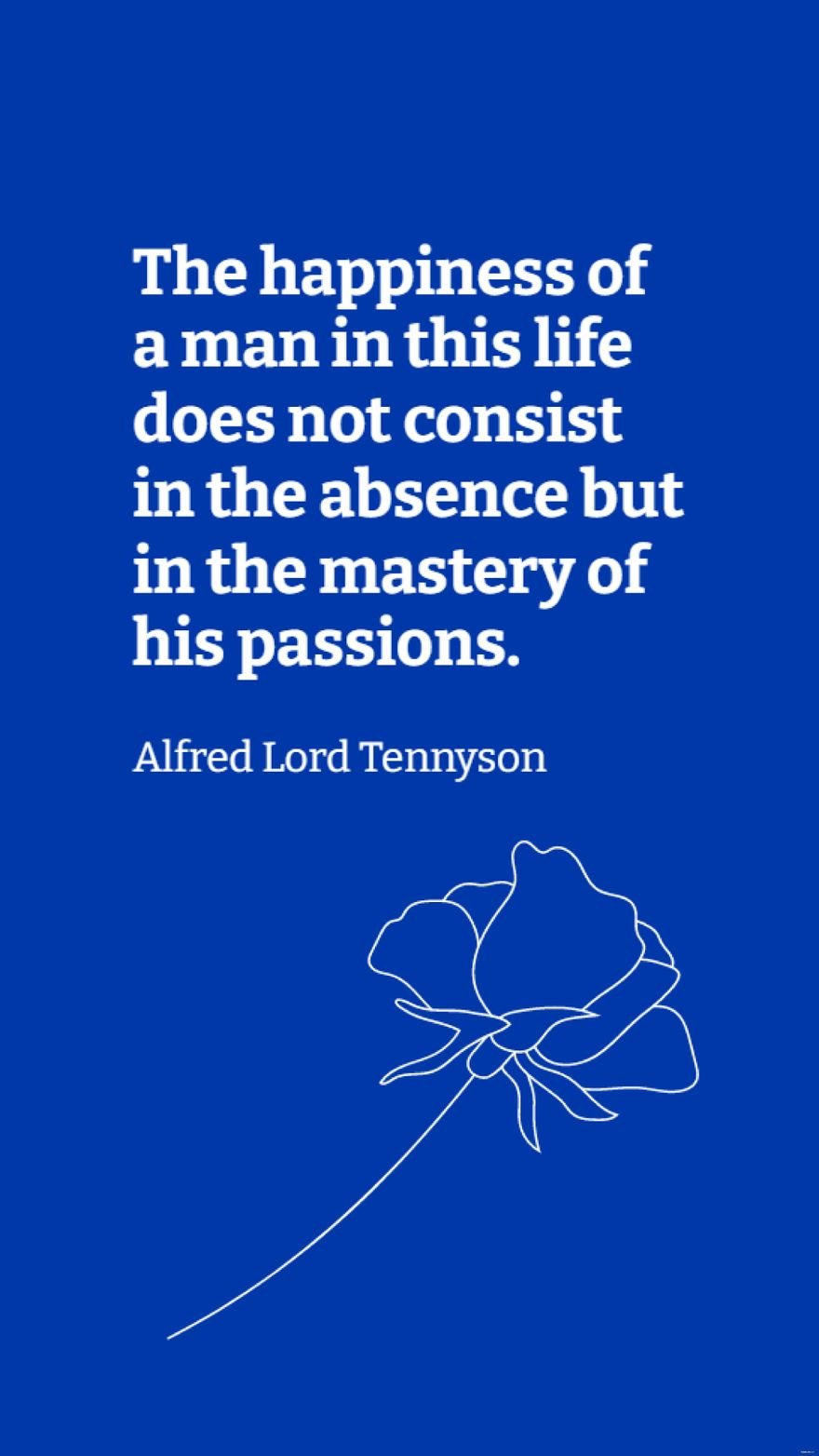 Alfred Lord Tennyson - The happiness of a man in this life does not consist in the absence but in the mastery of his passions.