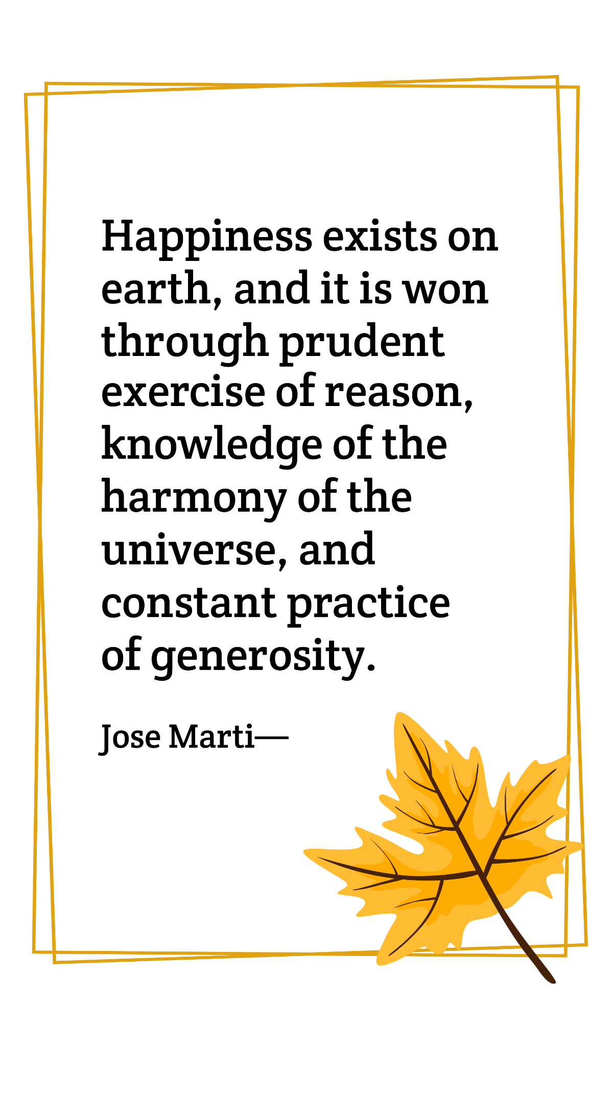 Jose Marti - Happiness exists on earth, and it is won through prudent exercise of reason, knowledge of the harmony of the universe, and constant practice of generosity. Template