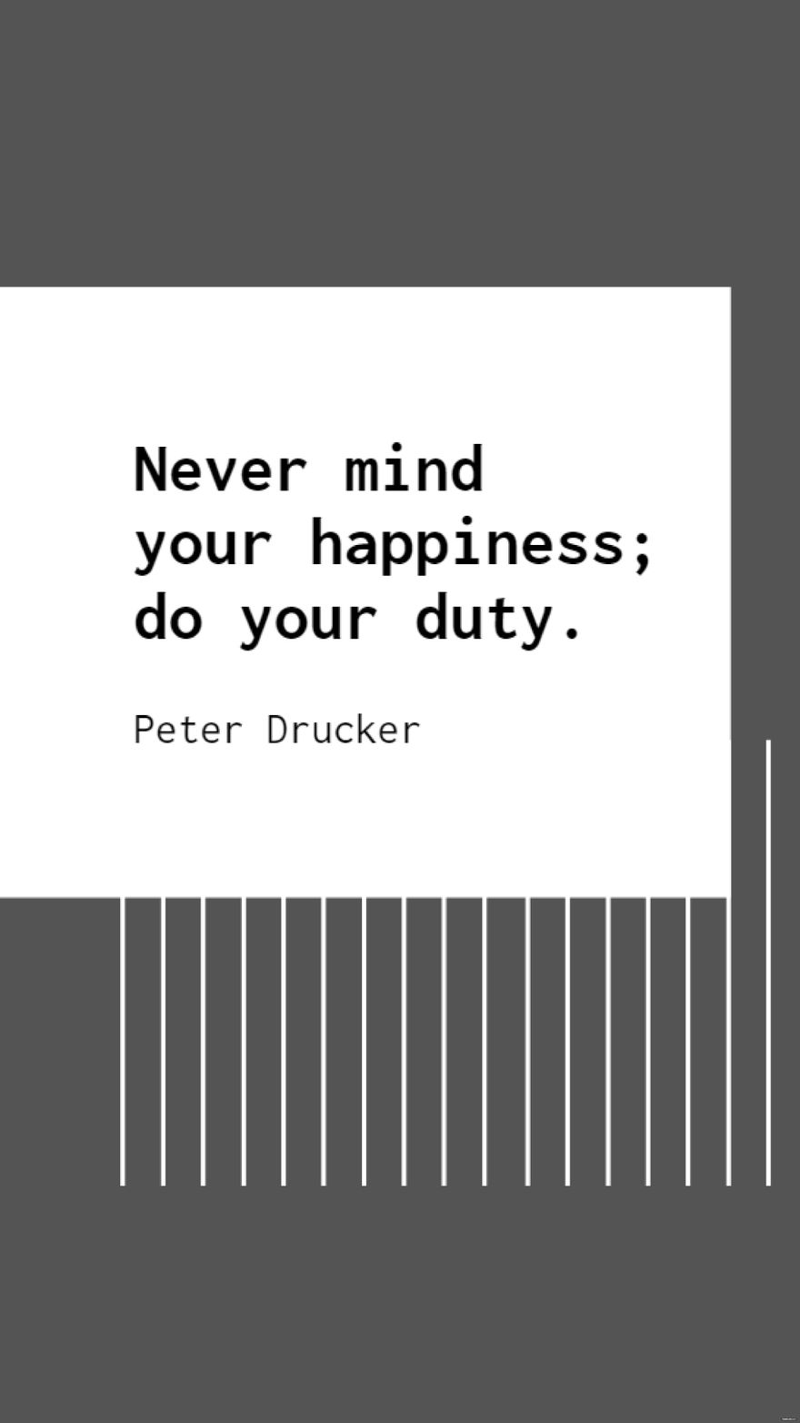 Peter Drucker - Never mind your happiness; do your duty.