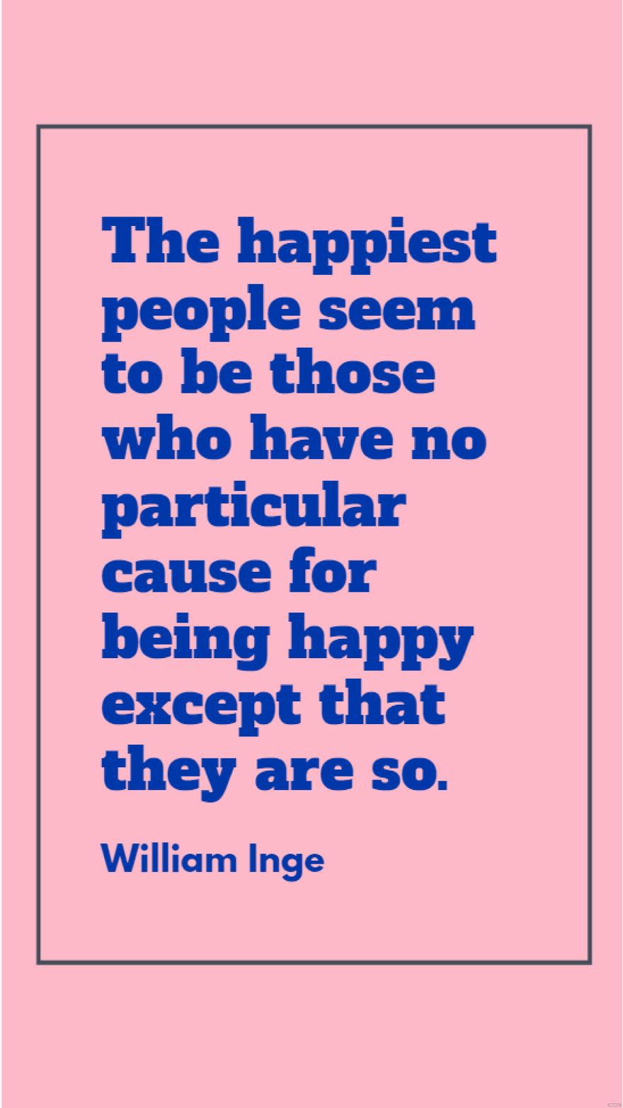 William Inge - The happiest people seem to be those who have no particular cause for being happy except that they are so.