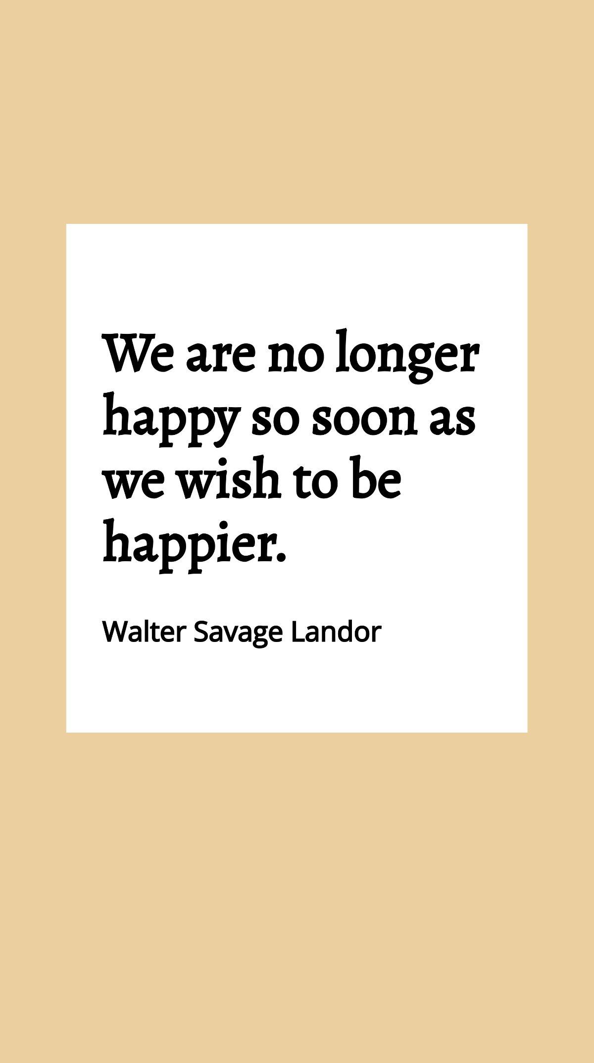 Walter Savage Landor - We are no longer happy so soon as we wish to be happier. Template