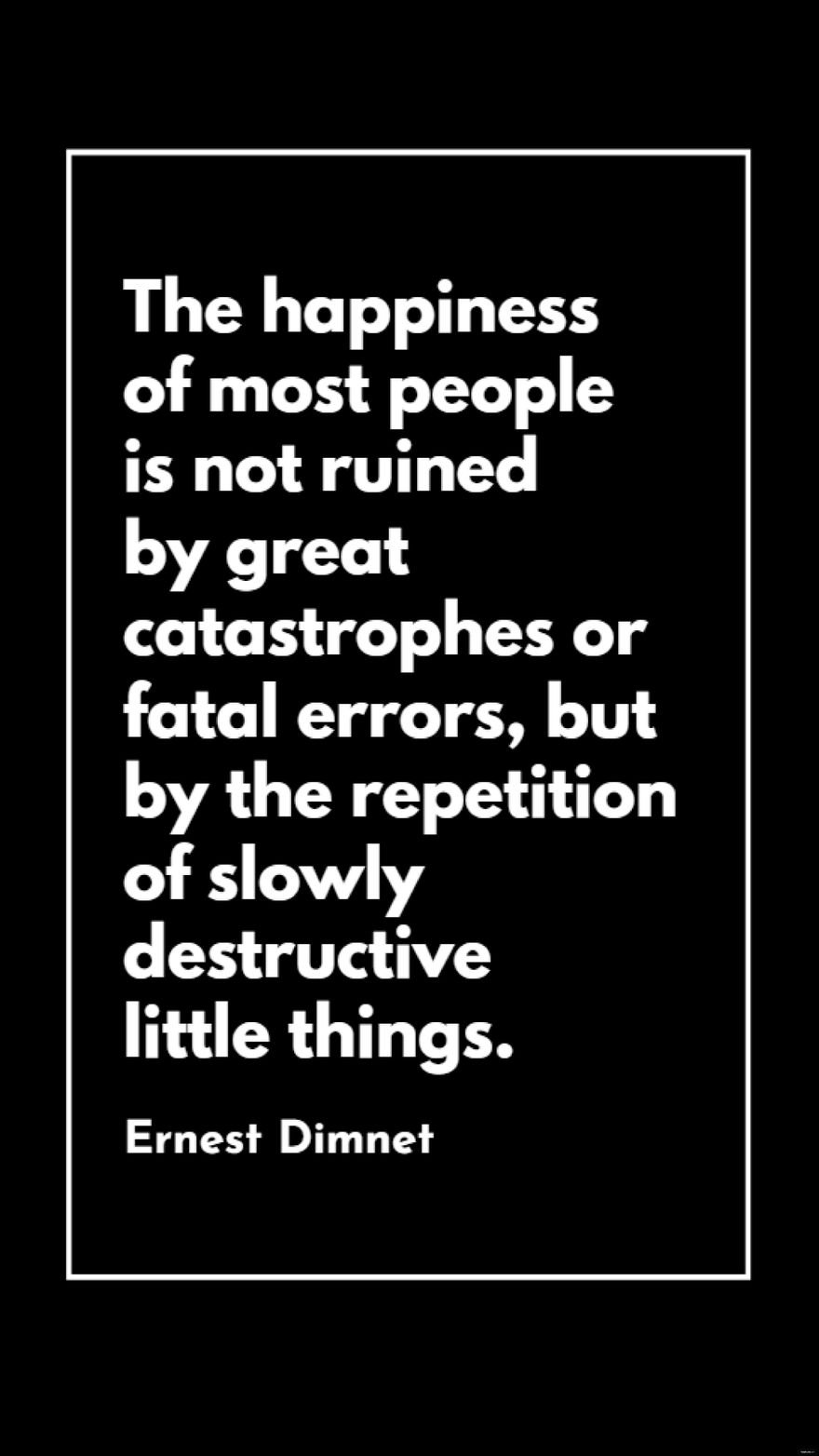 Ernest Dimnet - The happiness of most people is not ruined by great catastrophes or fatal errors, but by the repetition of slowly destructive little things.
