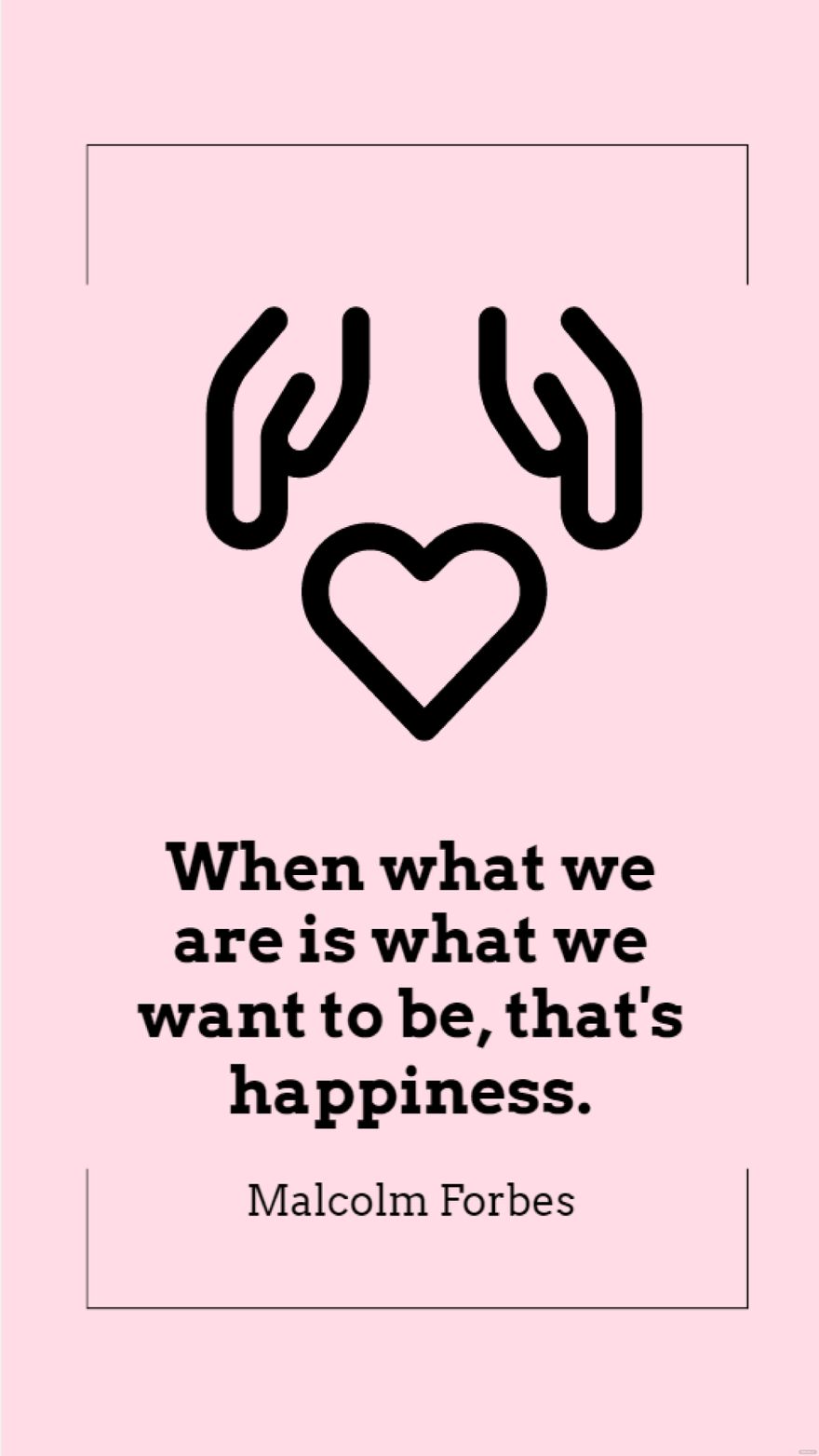 Malcolm Forbes - When what we are is what we want to be, that's happiness.
