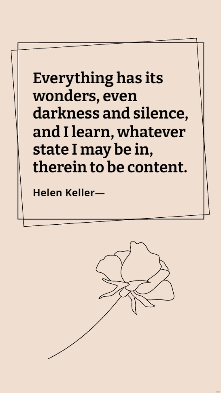Helen Keller - Everything has its wonders, even darkness and silence, and I learn, whatever state I may be in, therein to be content.