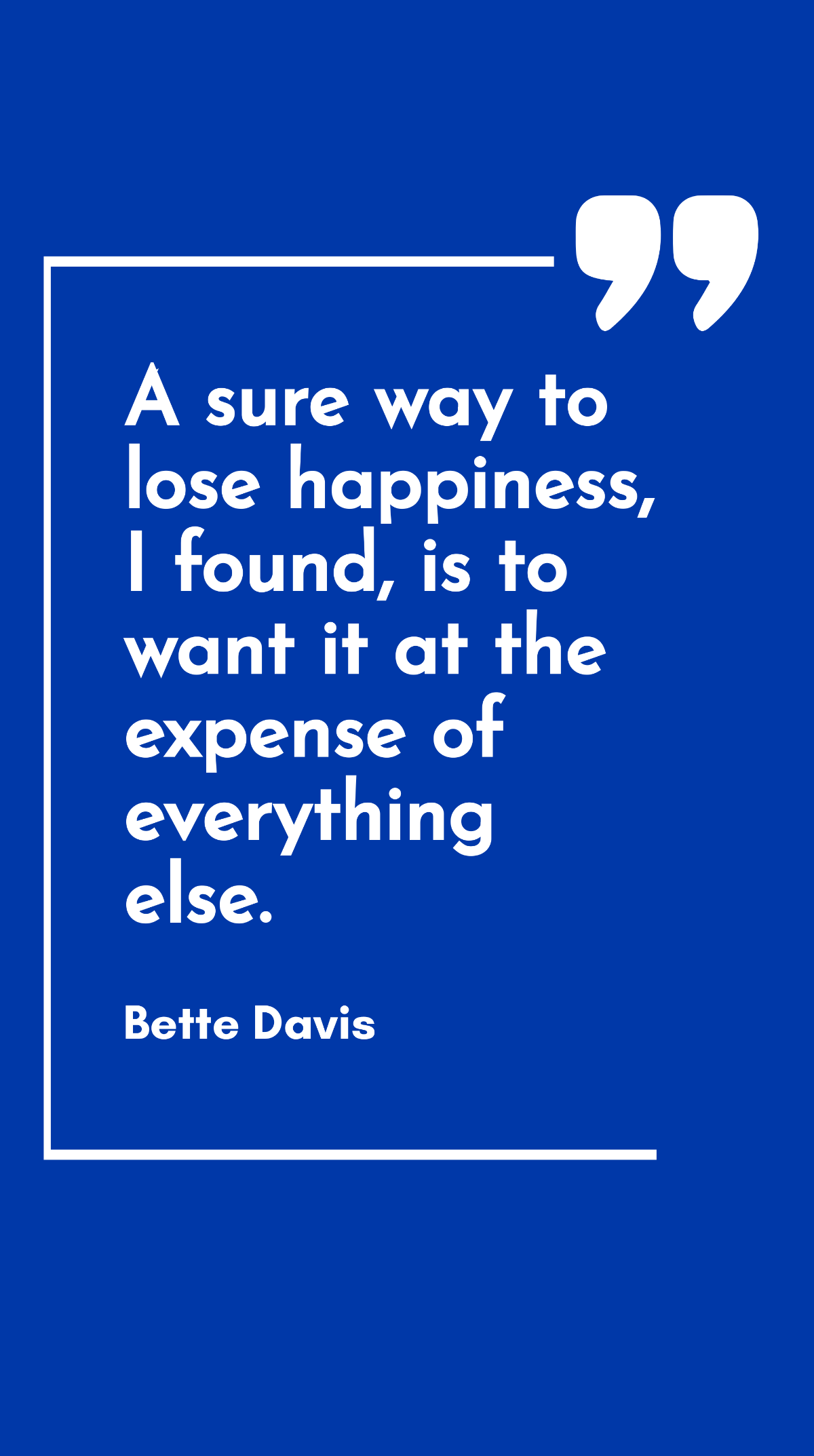 Bette Davis - A sure way to lose happiness, I found, is to want it at the expense of everything else. Template