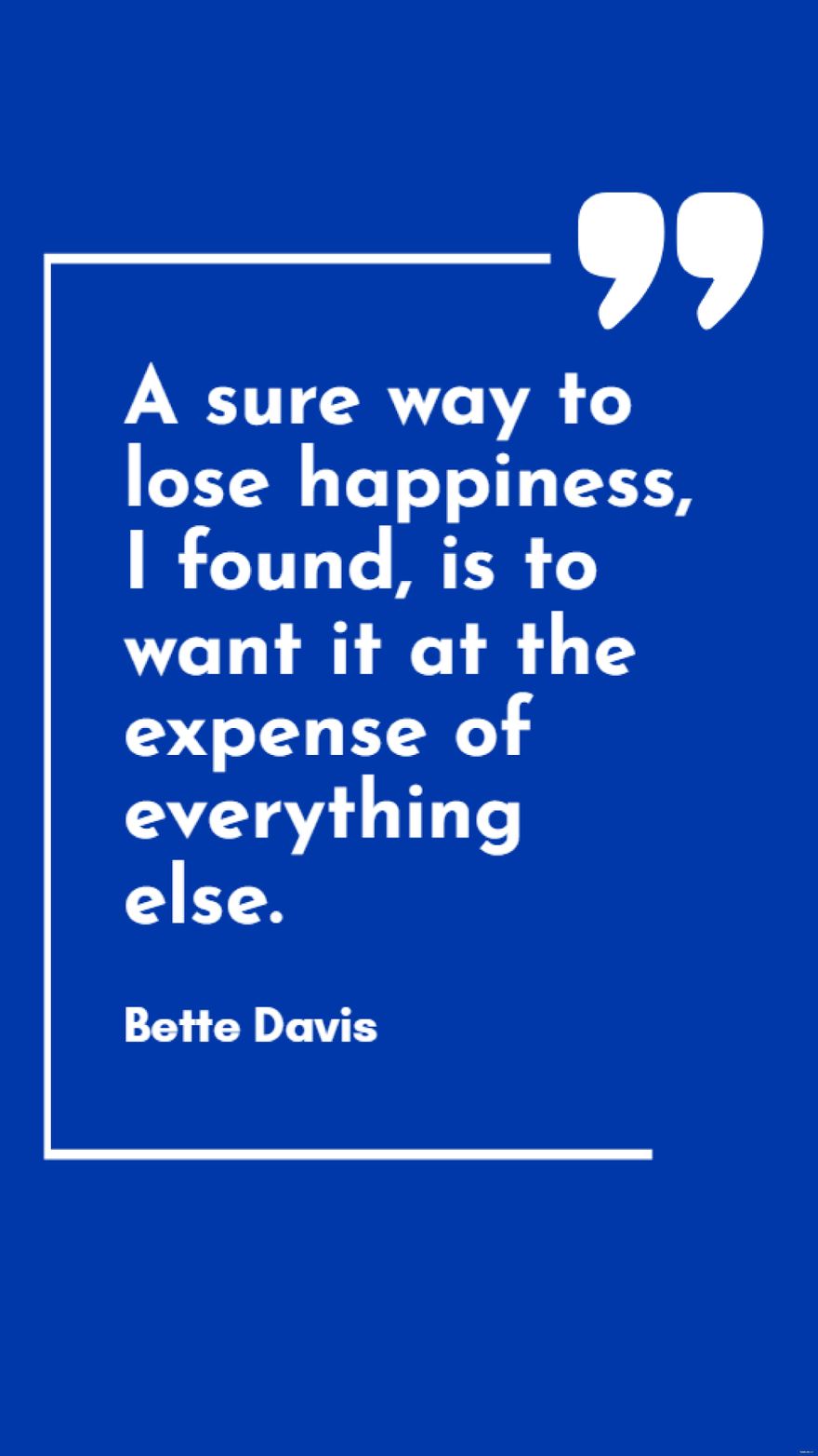 Free Bette Davis - A sure way to lose happiness, I found, is to want it at the expense of everything else.