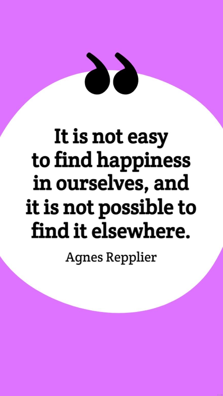 Agnes Repplier - It is not easy to find happiness in ourselves, and it is not possible to find it elsewhere.