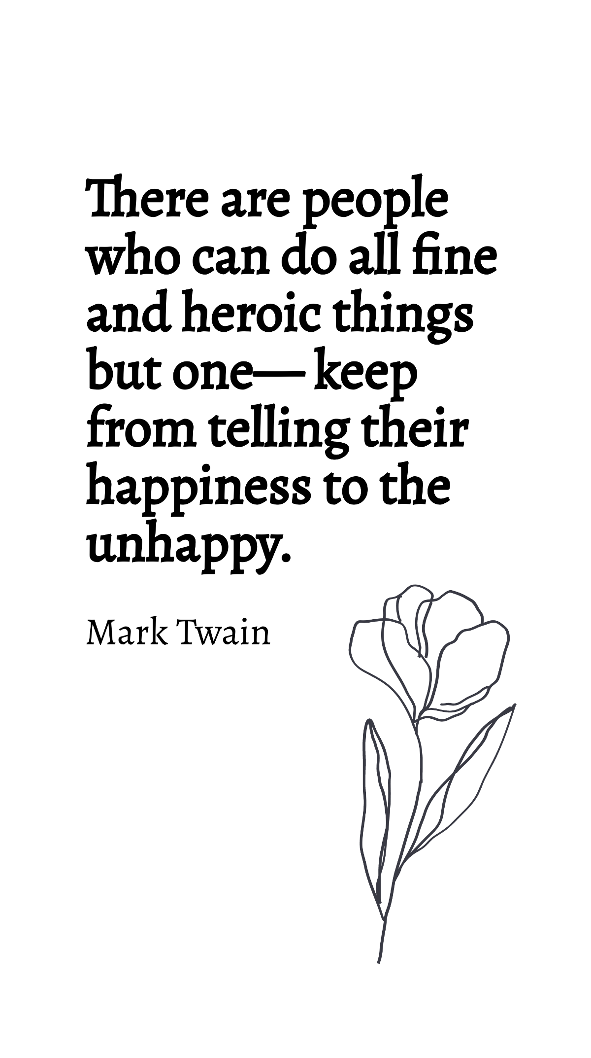 Mark Twain - There are people who can do all fine and heroic things but one - keep from telling their happiness to the unhappy. Template