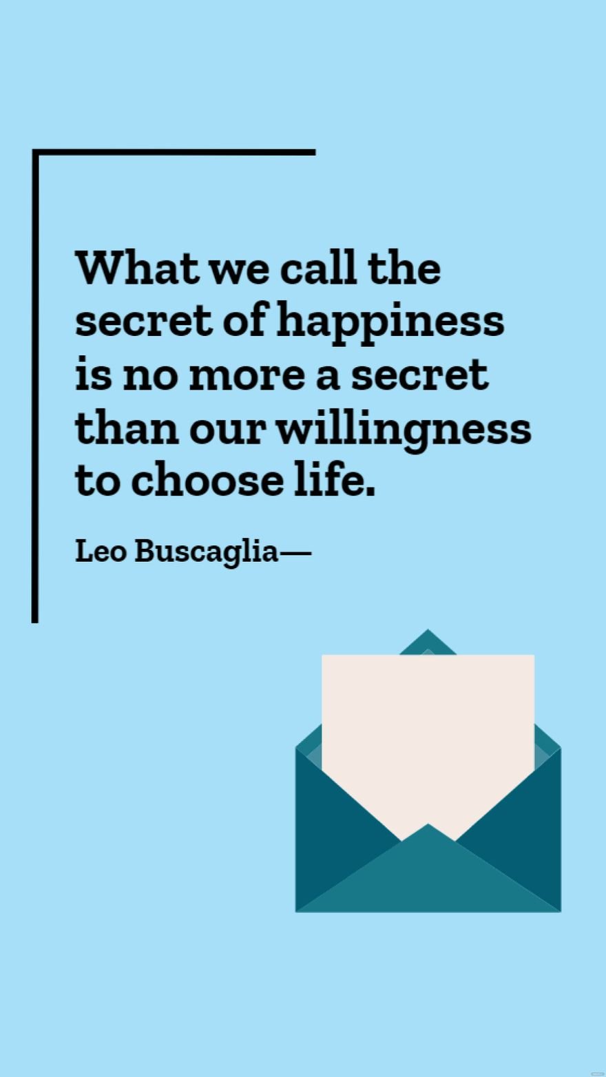 Leo Buscaglia - What we call the secret of happiness is no more a secret than our willingness to choose life.