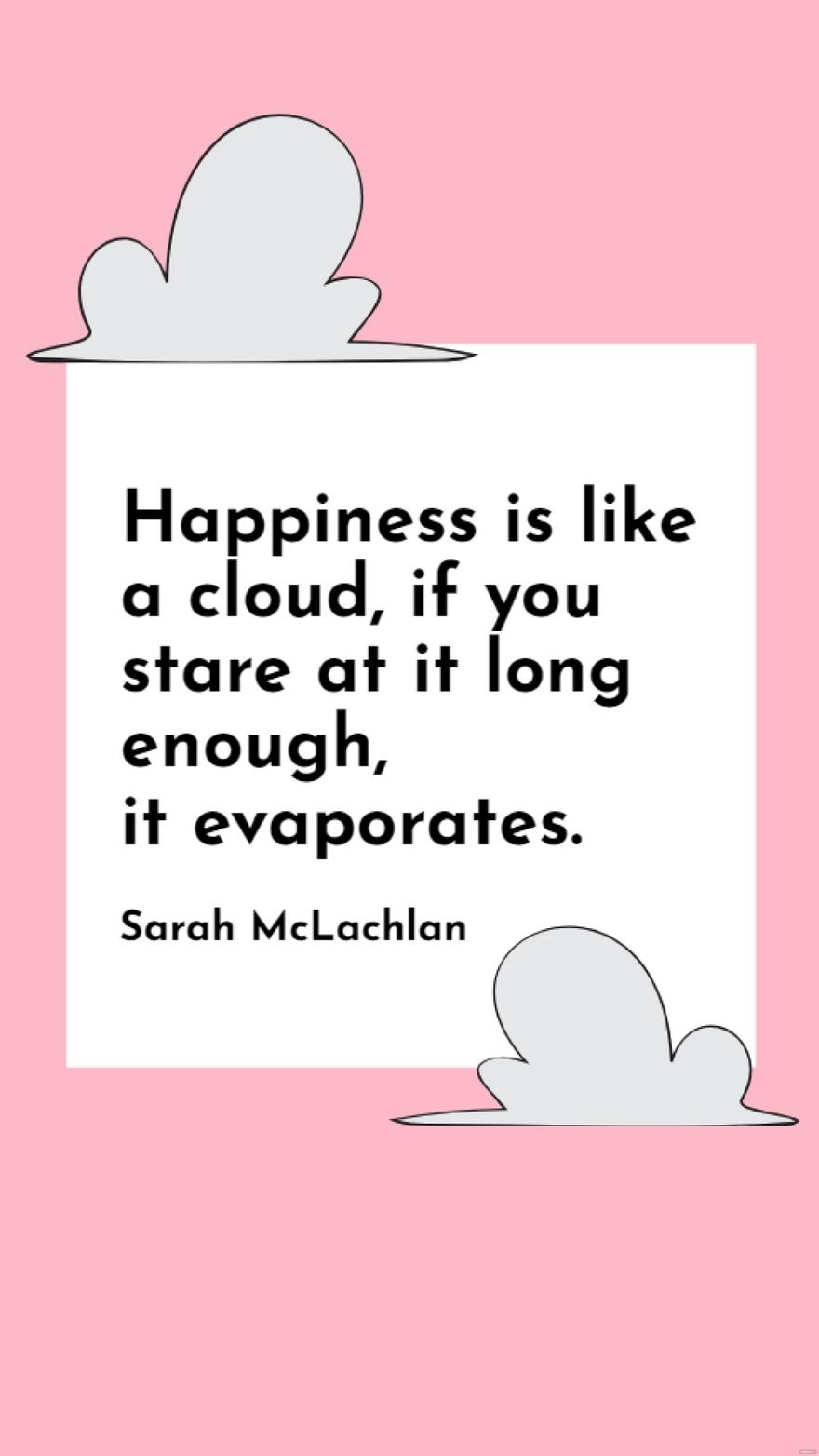 Sarah McLachlan - Happiness is like a cloud, if you stare at it long enough, it evaporates.