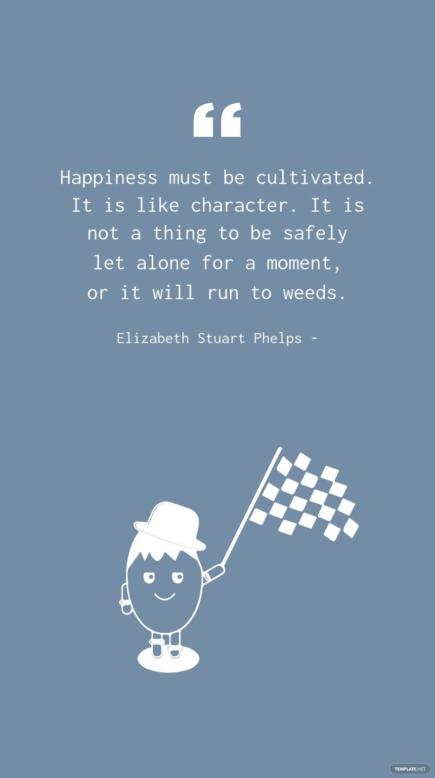 Free Elizabeth Stuart Phelps - Happiness must be cultivated. It is like character. It is not a thing to be safely let alone for a moment, or it will run to weeds. in JPG
