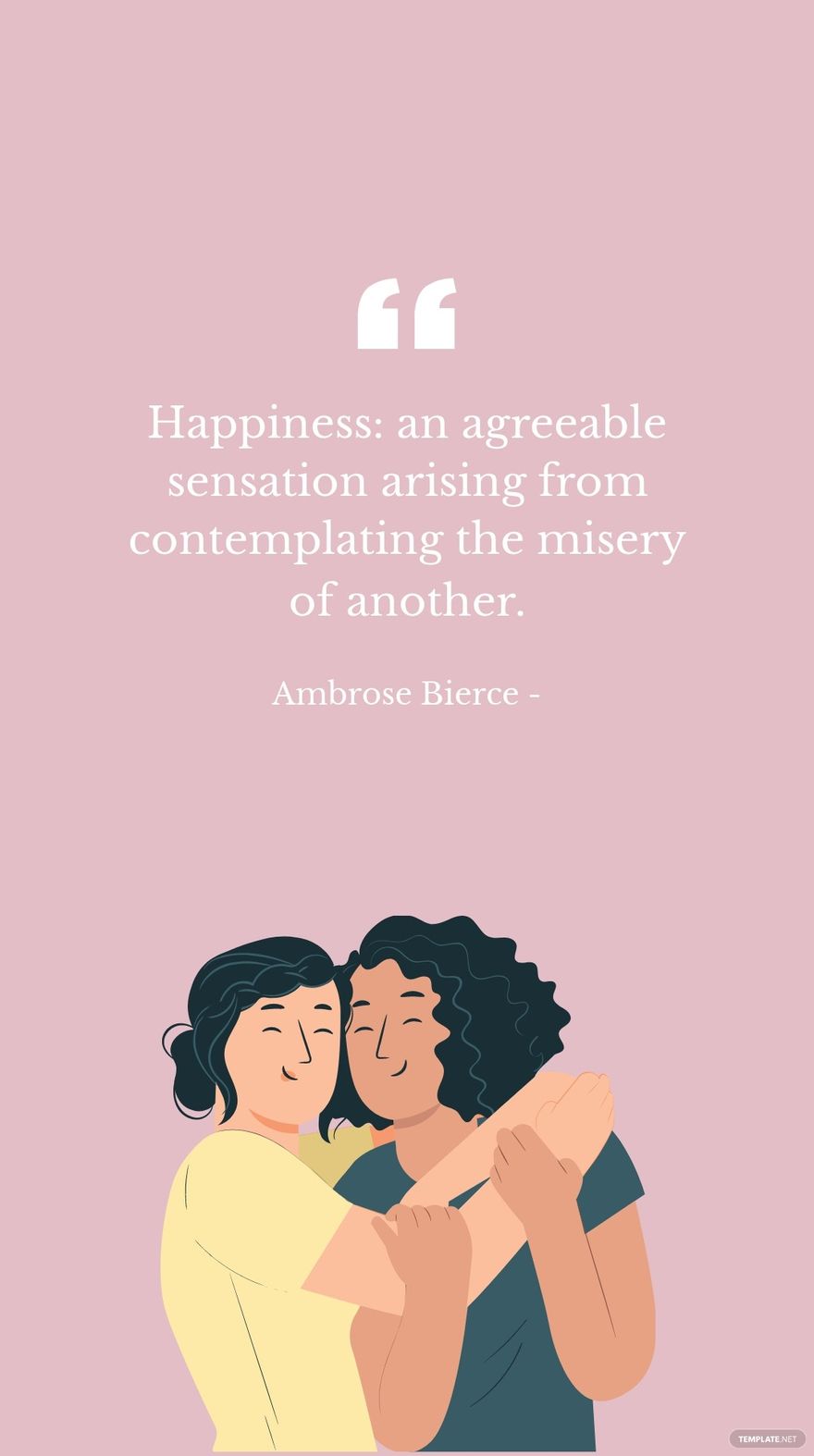 Ambrose Bierce - Happiness: an agreeable sensation arising from contemplating the misery of another.