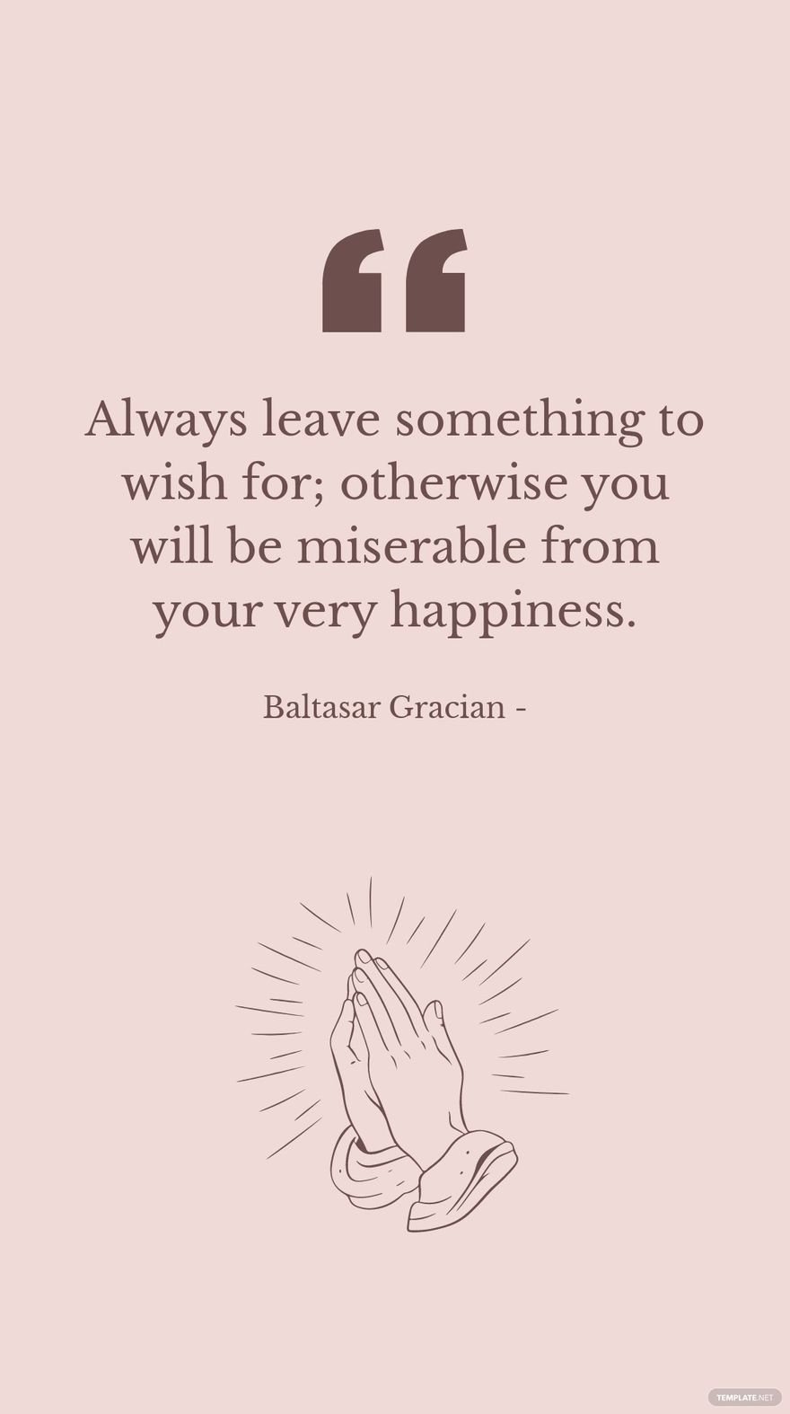 Baltasar Gracian - Always leave something to wish for; otherwise you will be miserable from your very happiness.