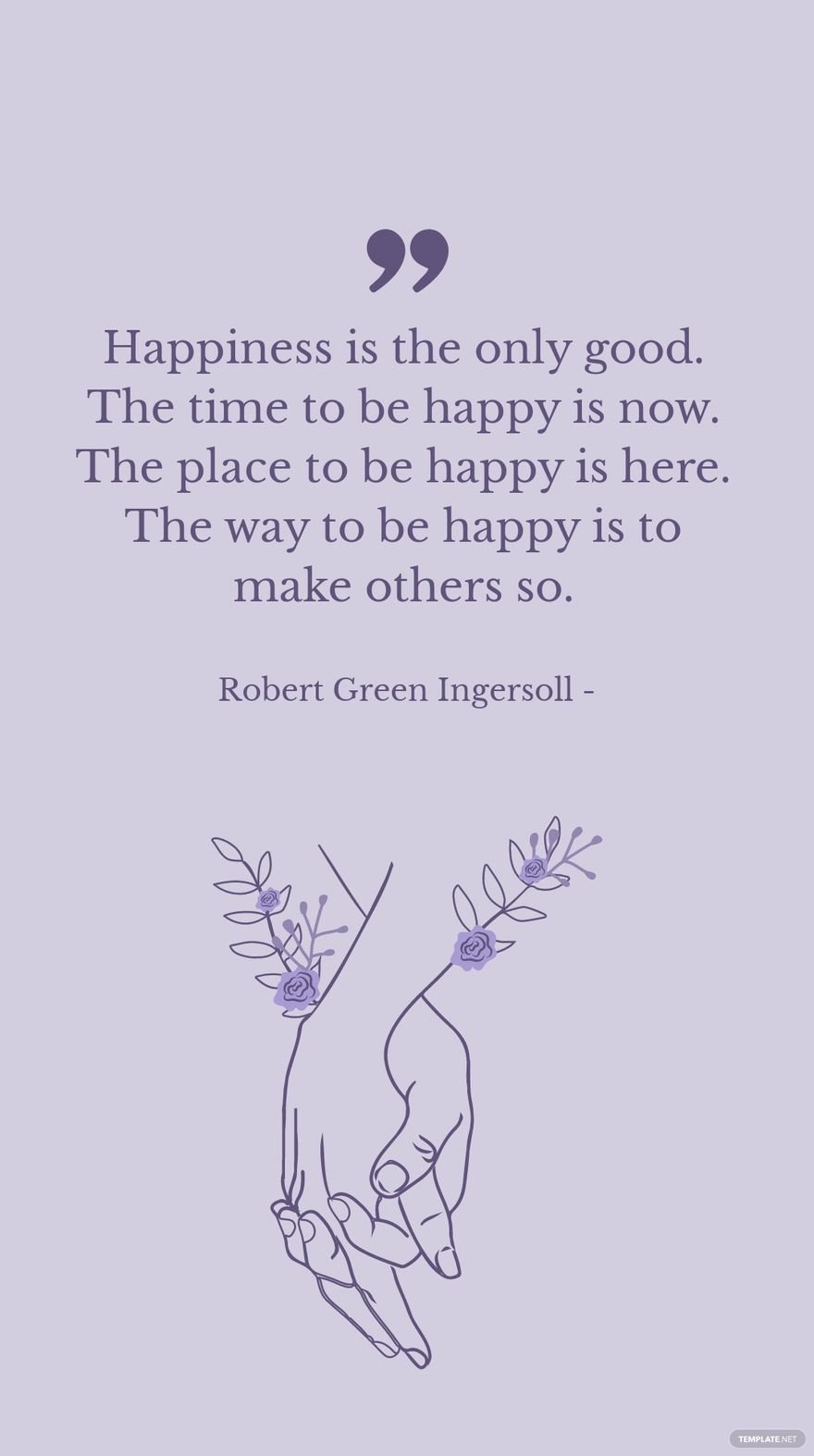Robert Green Ingersoll - Happiness is the only good. The time to be happy is now. The place to be happy is here. The way to be happy is to make others so.
