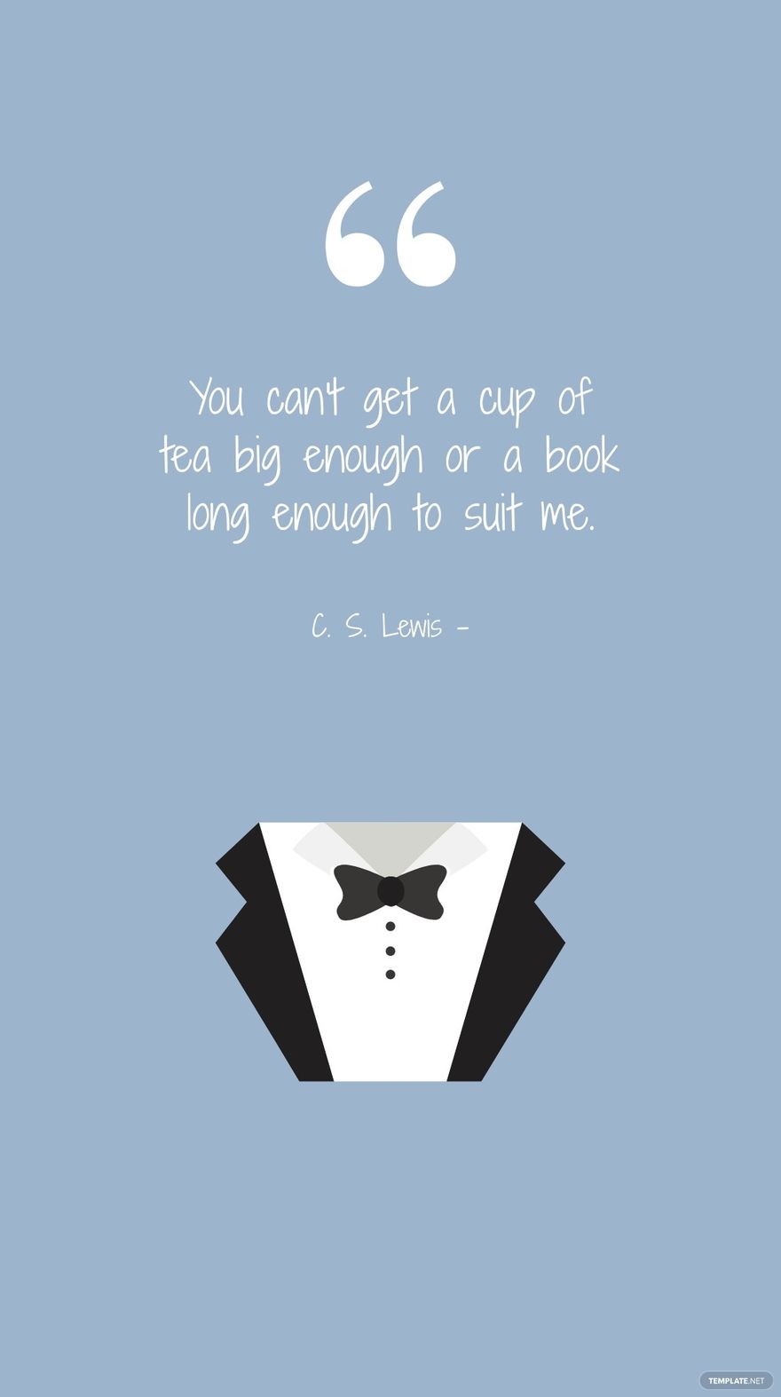 C. S. Lewis - You can't get a cup of tea big enough or a book long enough to suit me.