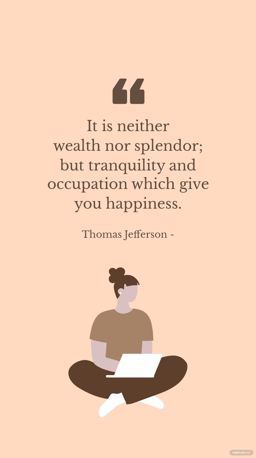 Thomas Jefferson - It is neither wealth nor splendor; but tranquility and occupation which give you happiness.