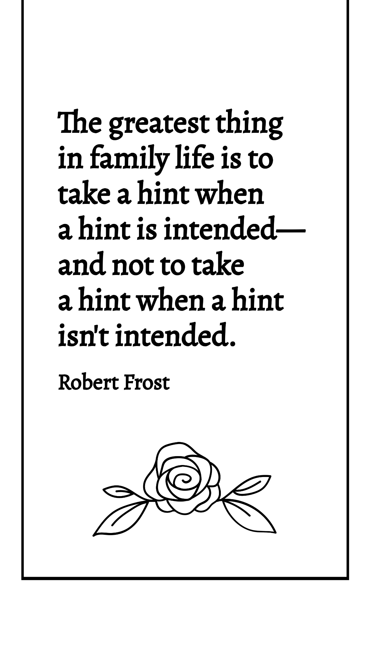 Robert Frost - The greatest thing in family life is to take a hint when a hint is intended-and not to take a hint when a hint isn't intended. Template