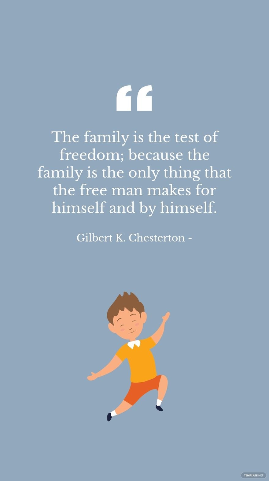 Gilbert K. Chesterton - The family is the test of freedom; because the family is the only thing that the free man makes for himself and by himself.
