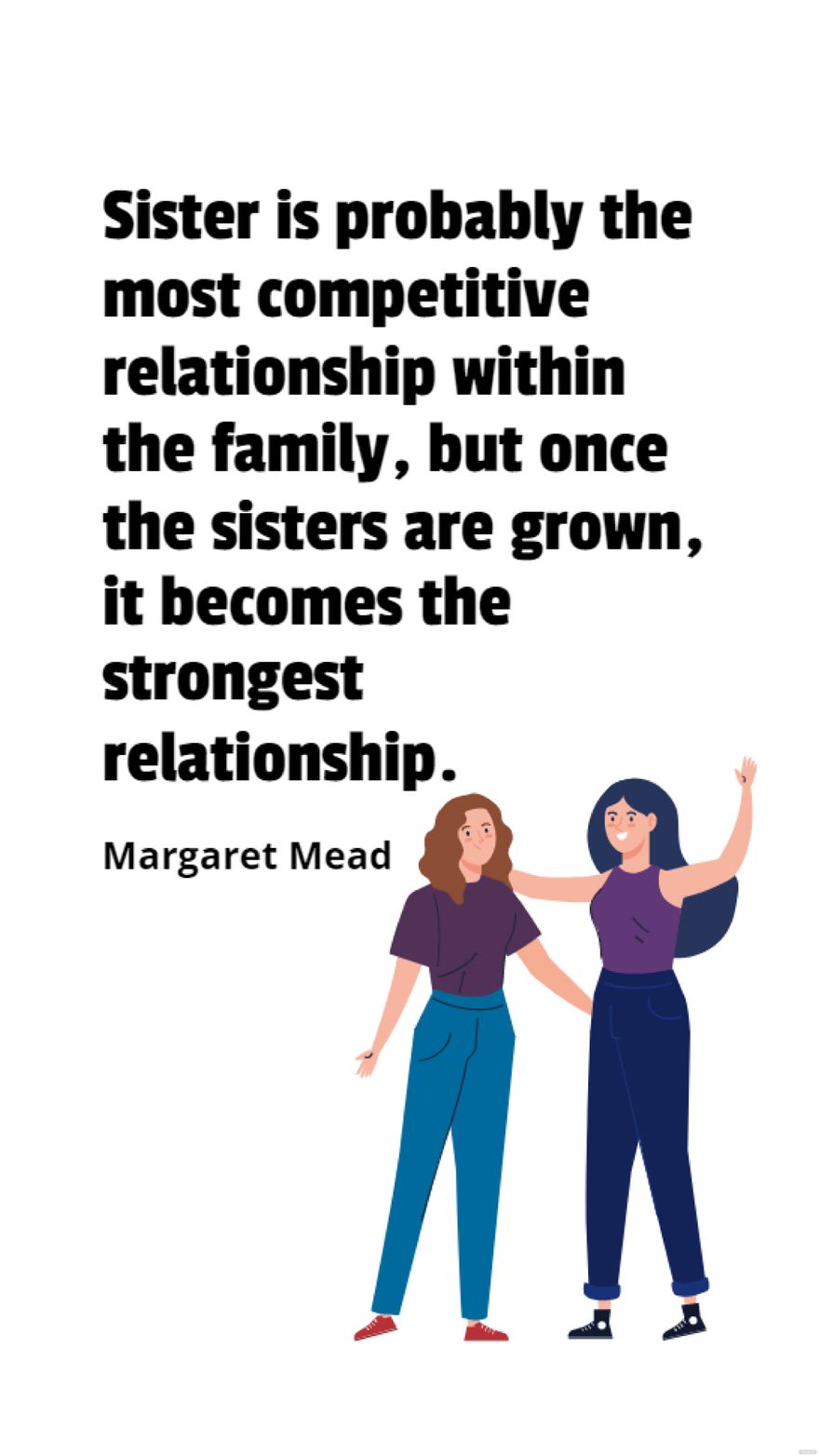 Margaret Mead - Sister is probably the most competitive relationship within the family, but once the sisters are grown, it becomes the strongest relationship.
