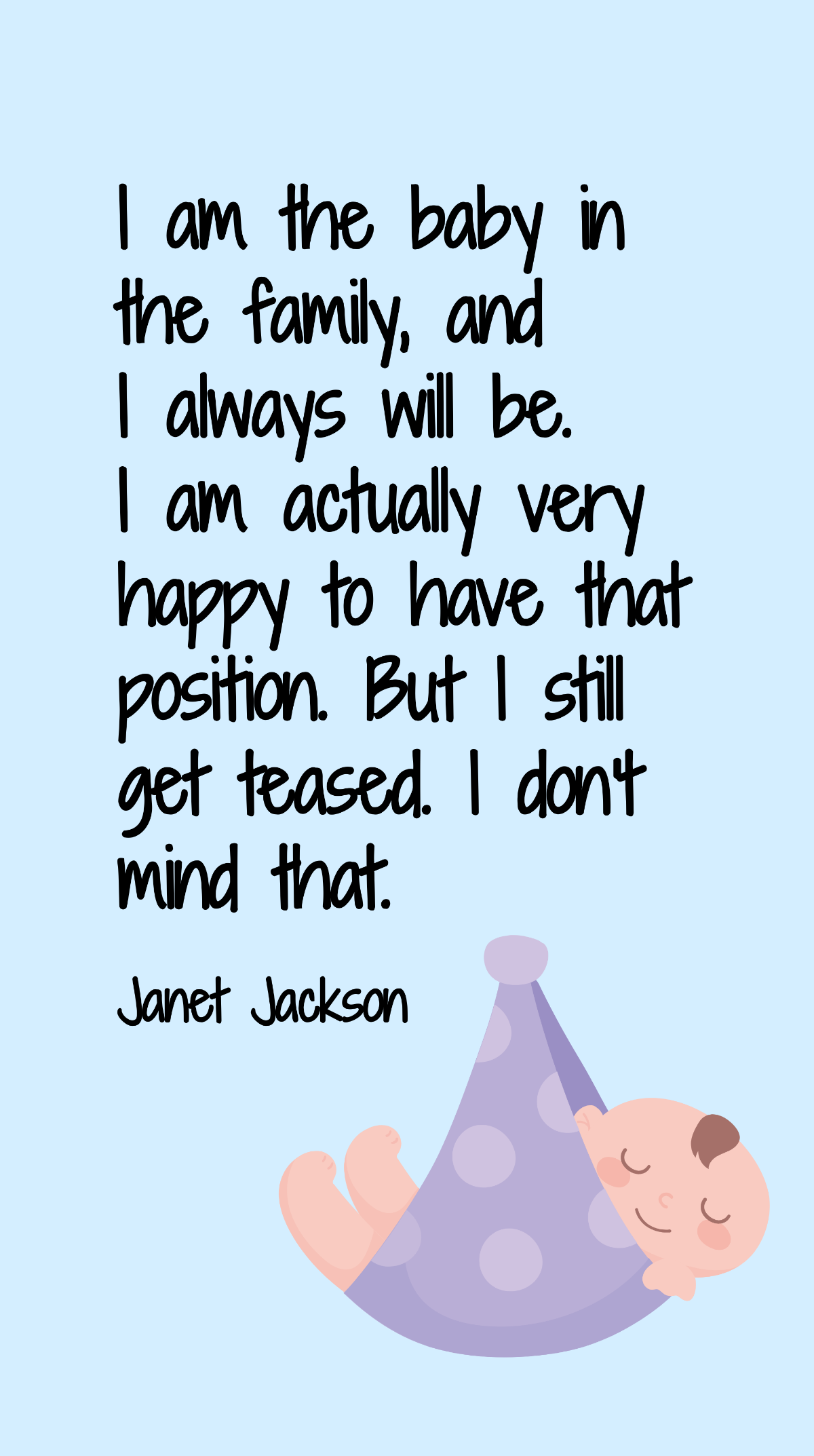 Janet Jackson - I am the baby in the family, and I always will be. I am actually very happy to have that position. But I still get teased. I don't mind that. Template