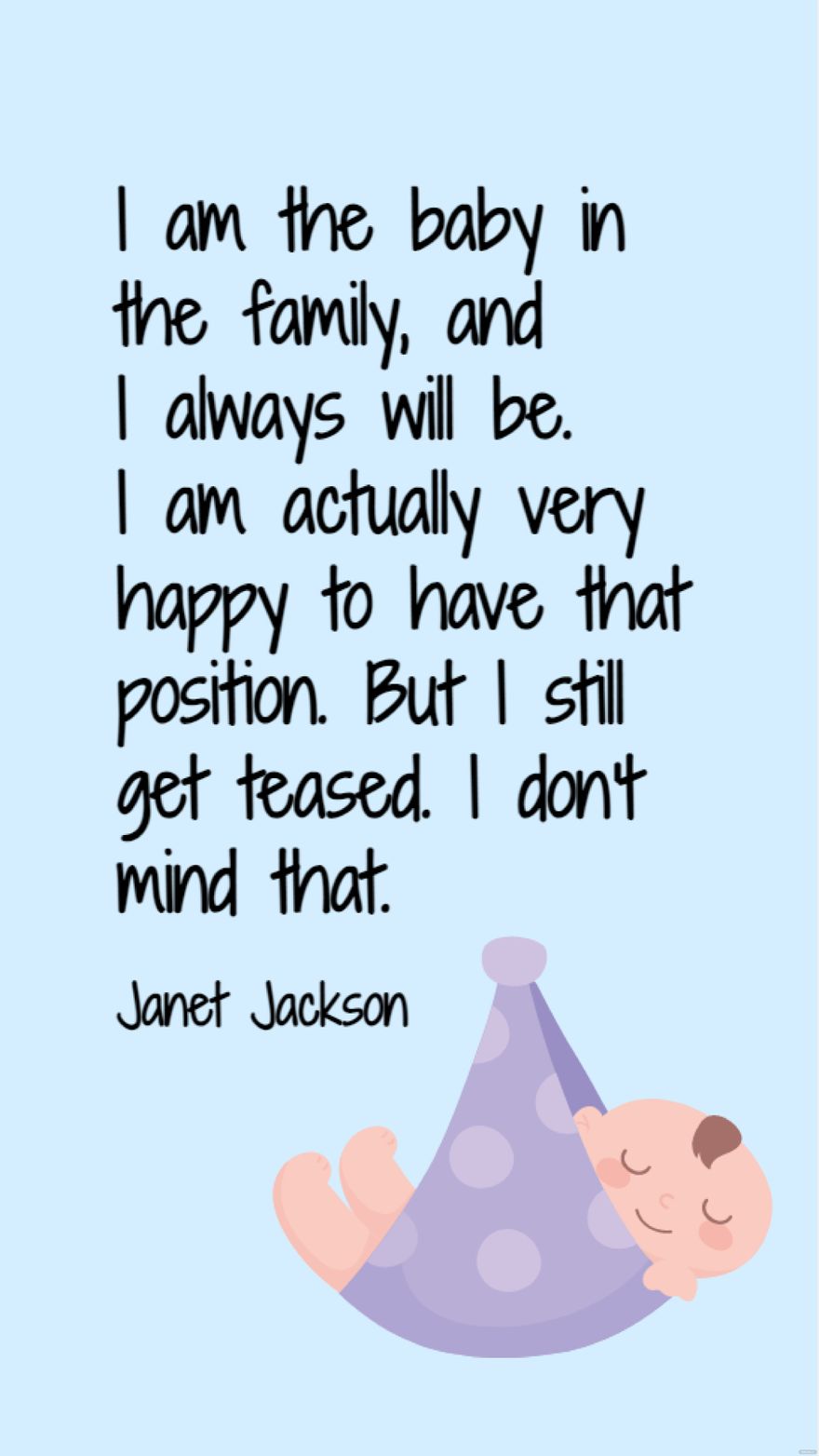 Janet Jackson - I am the baby in the family, and I always will be. I am actually very happy to have that position. But I still get teased. I don't mind that.