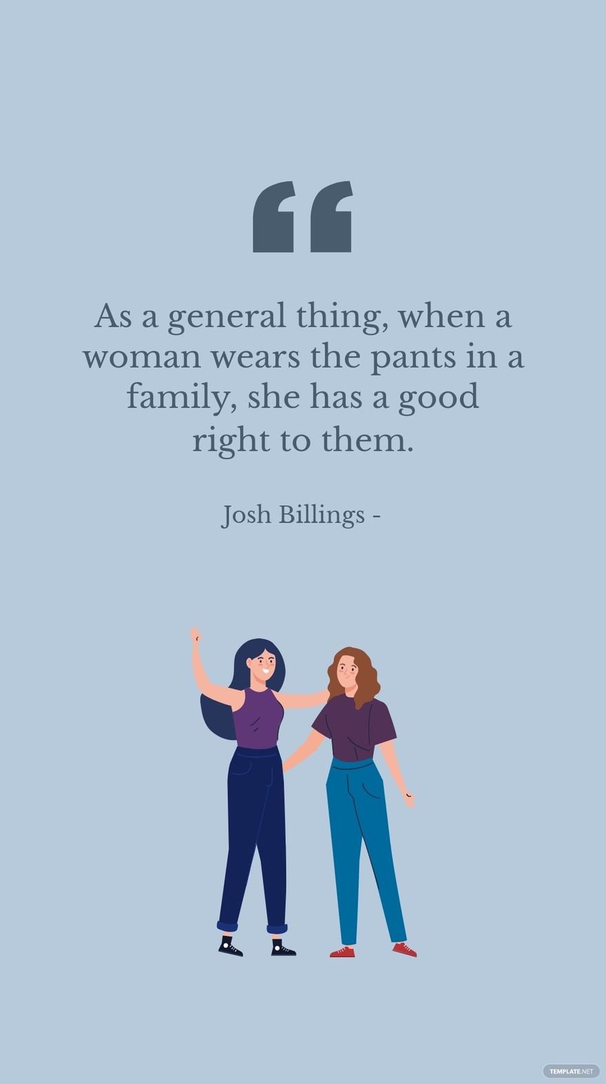 Josh Billings - As a general thing, when a woman wears the pants in a family, she has a good right to them. in JPG