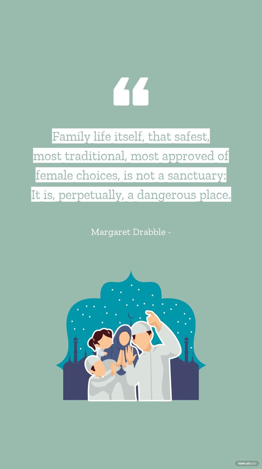 Margaret Drabble - Family life itself, that safest, most traditional, most approved of female choices, is not a sanctuary: It is, perpetually, a dangerous place.