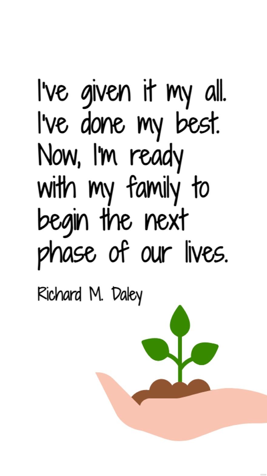 Richard M. Daley - I've given it my all. I've done my best. Now, I'm ready with my family to begin the next phase of our lives.