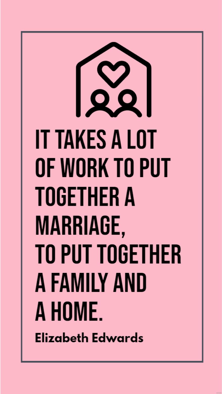 Elizabeth Edwards - It takes a lot of work to put together a marriage, to put together a family and a home.