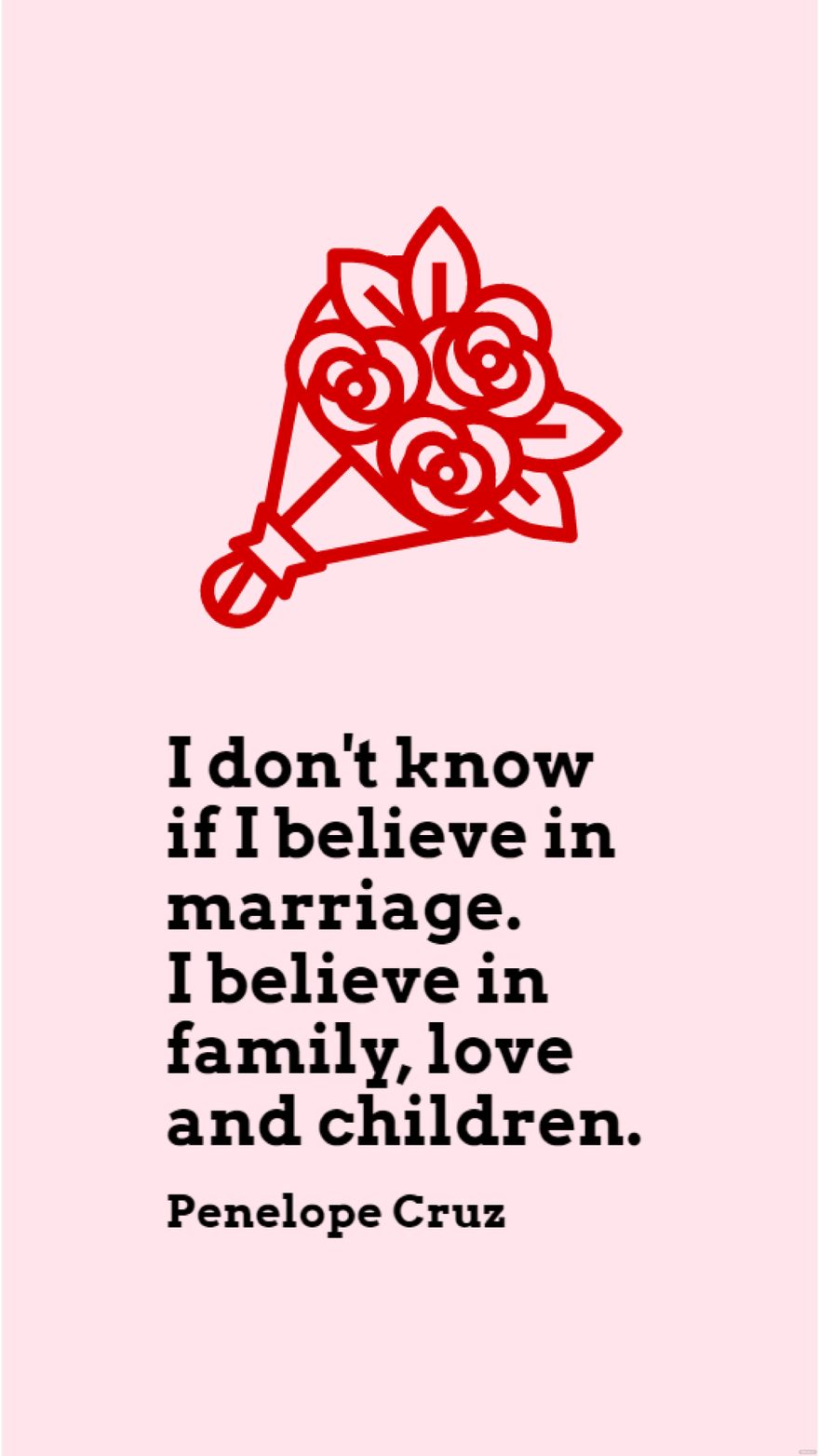 Penelope Cruz - I don't know if I believe in marriage. I believe in family, love and children.