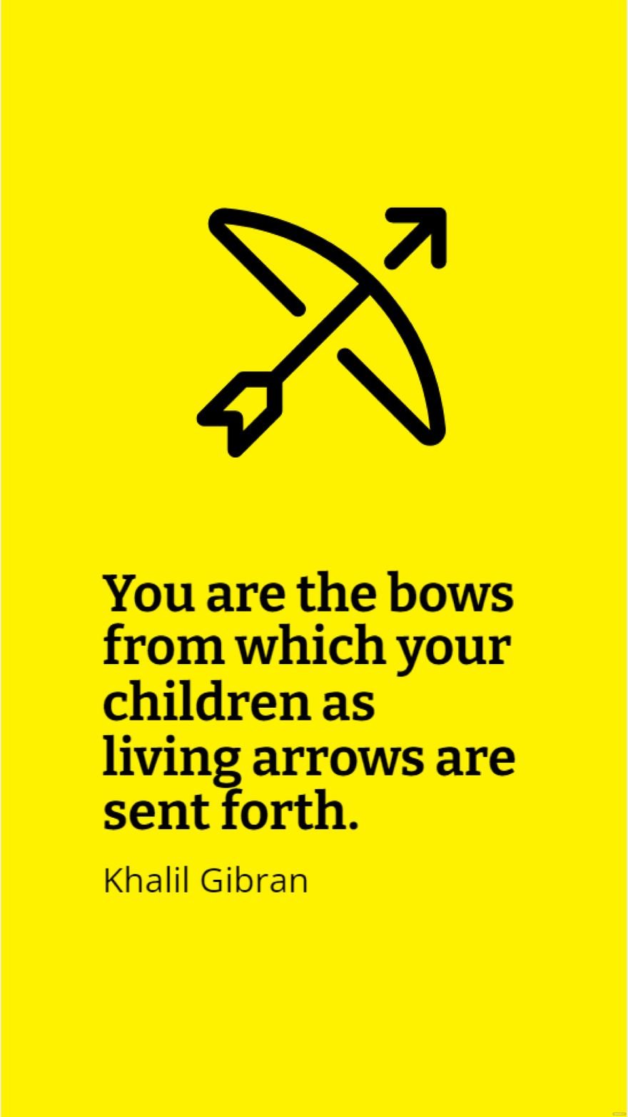 Khalil Gibran - You are the bows from which your children as living arrows are sent forth.