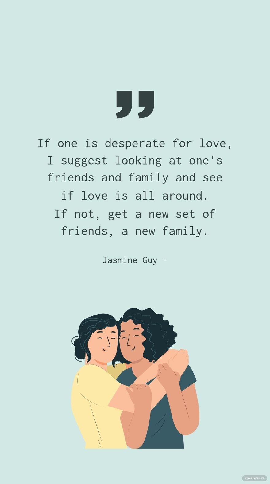 Jasmine Guy - If one is desperate for love, I suggest looking at one's friends and family and see if love is all around. If not, get a new set of friends, a new family.
