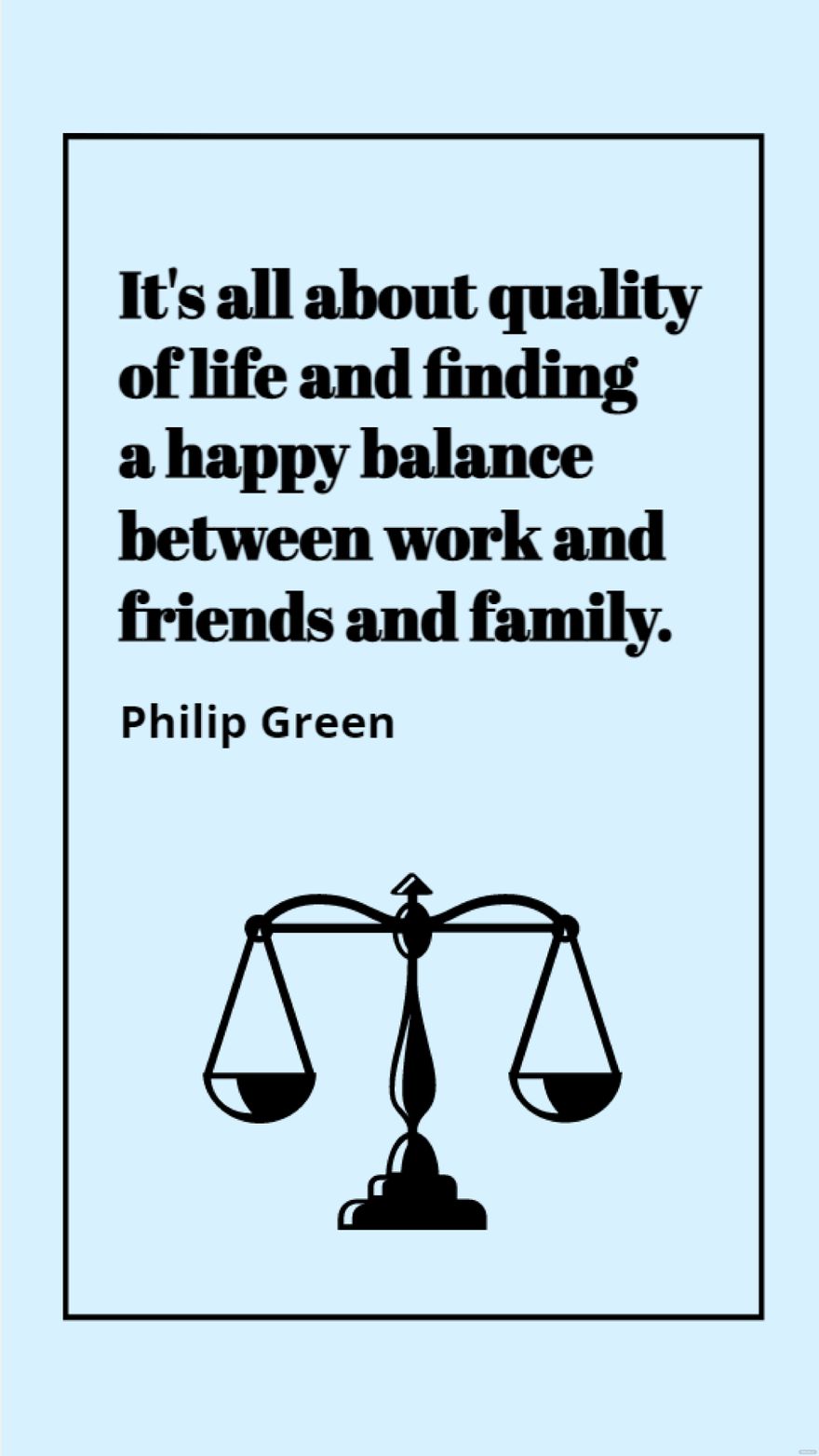 Philip Green - It's all about quality of life and finding a happy balance between work and friends and family.