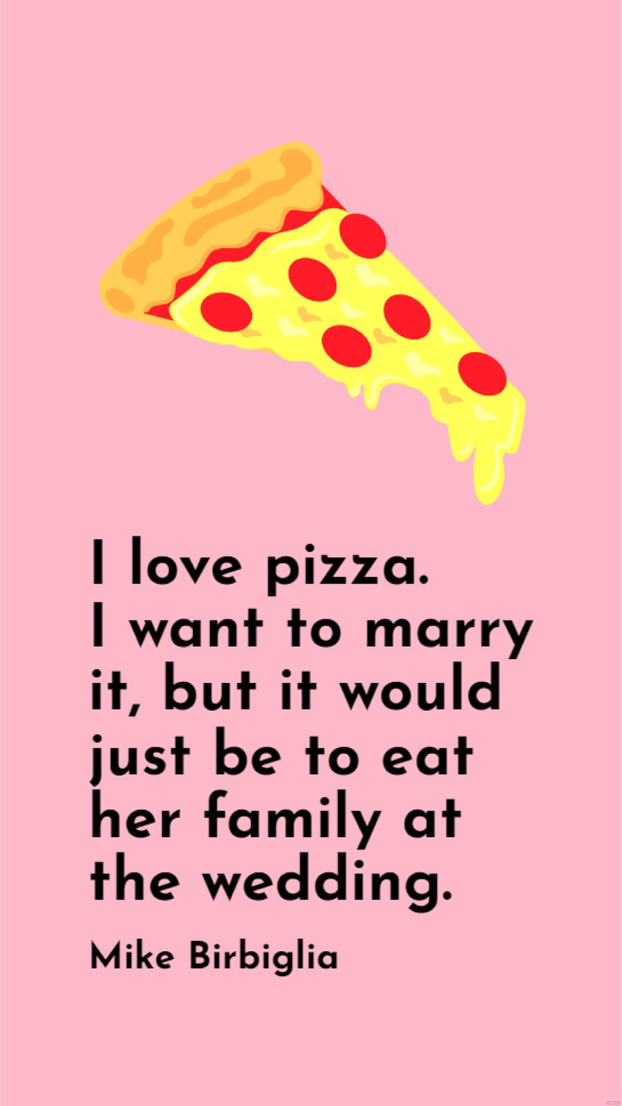 Mike Birbiglia - I love pizza. I want to marry it, but it would just be to eat her family at the wedding.