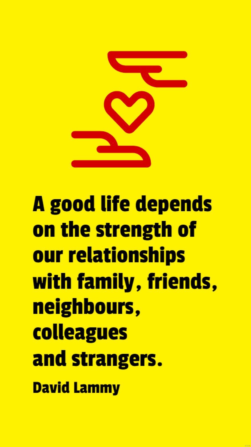 David Lammy - A good life depends on the strength of our relationships with family, friends, neighbours, colleagues and strangers.
