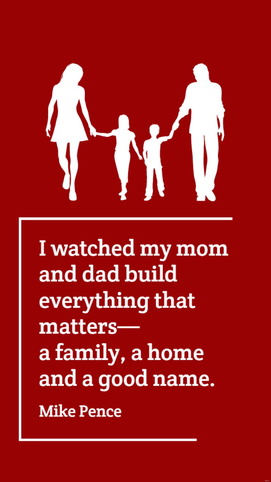 Mike Pence - I watched my mom and dad build everything that matters - a family, a home and a good name. in JPG