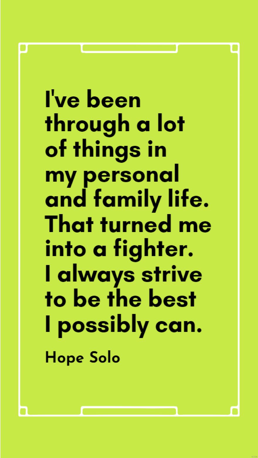 Hope Solo - I've been through a lot of things in my personal and family life. That turned me into a fighter. I always strive to be the best I possibly can.