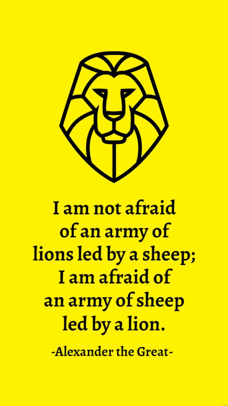 Alexander the Great - I am not afraid of an army of lions led by a sheep; I am afraid of an army of sheep led by a lion.