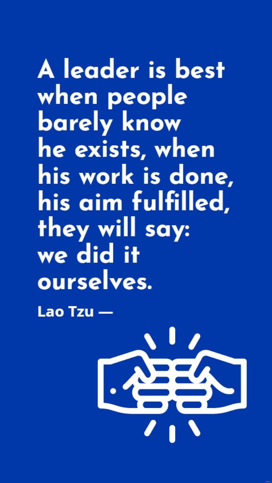 Lao Tzu - A leader is best when people barely know he exists, when his work is done, his aim fulfilled, they will say: we did it ourselves.