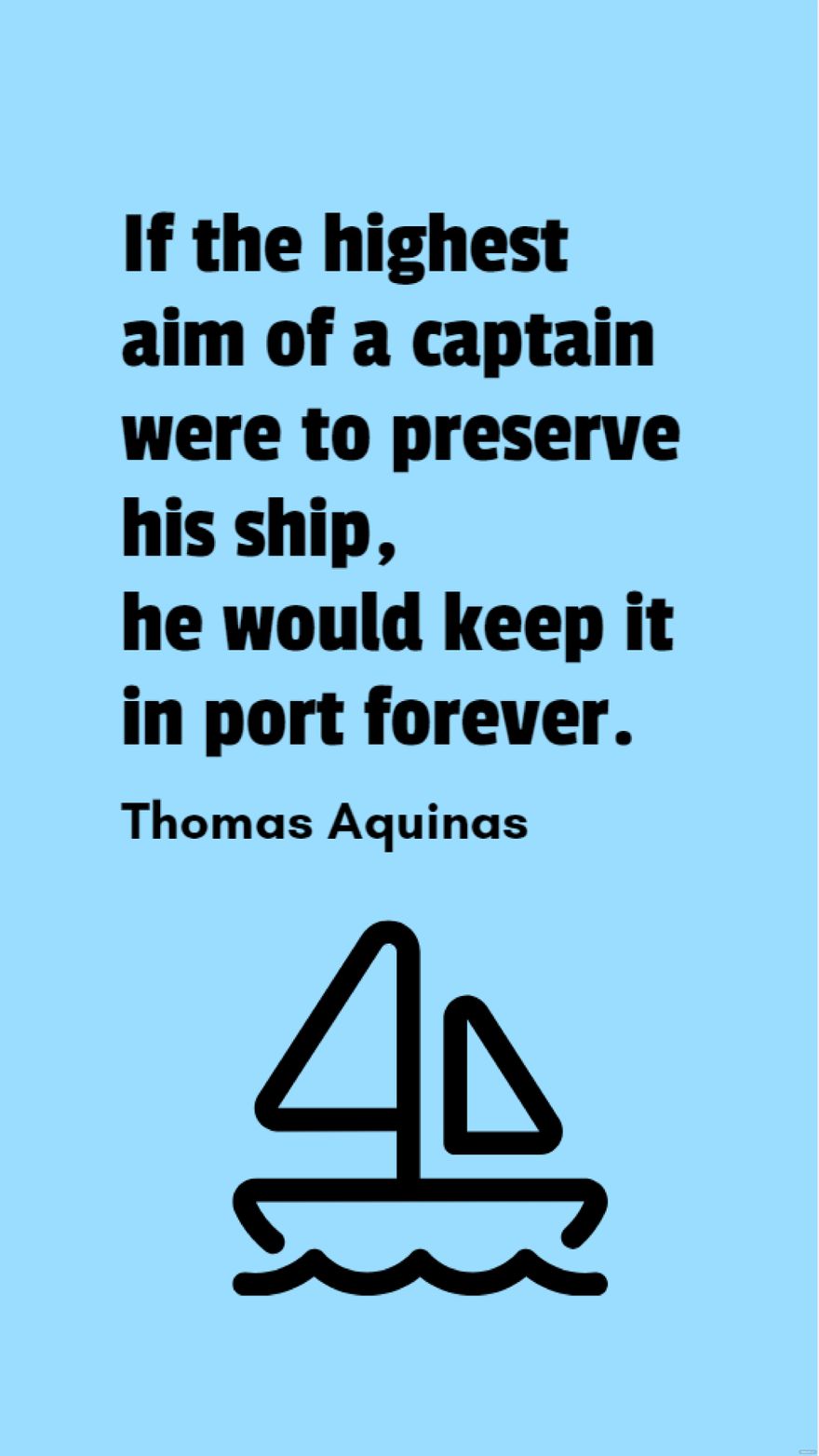 Thomas Aquinas - If the highest aim of a captain were to preserve his ship, he would keep it in port forever.